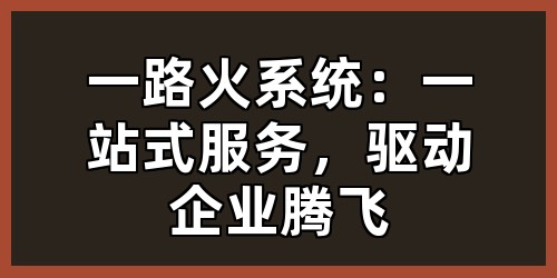 一路火系统：一站式服务，驱动企业腾飞