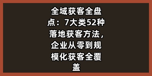 全域获客全盘点：7大类52种落地获客方法，企业从零到规模化获客全覆盖