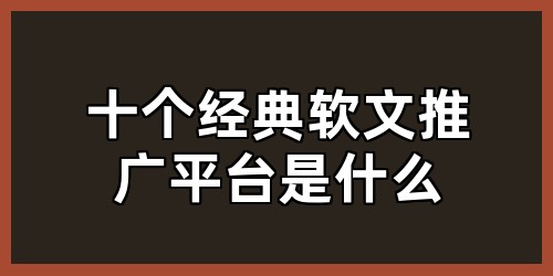 十个经典软文推广平台是什么