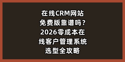 在线CRM网站免费版靠谱吗？2026零成本在线客户管理系统选型全攻略