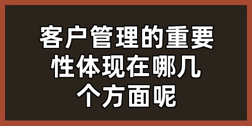 客户管理的重要性体现在哪几个方面呢