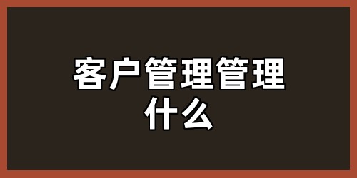 客户管理管理什么