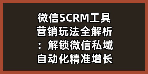 微信SCRM工具营销玩法全解析：解锁微信私域自动化精准增长
