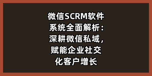 微信SCRM软件系统全面解析：深耕微信私域，赋能企业社交化客户增长