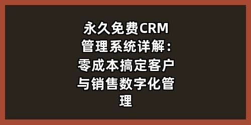 永久免费CRM管理系统详解：零成本搞定客户与销售数字化管理