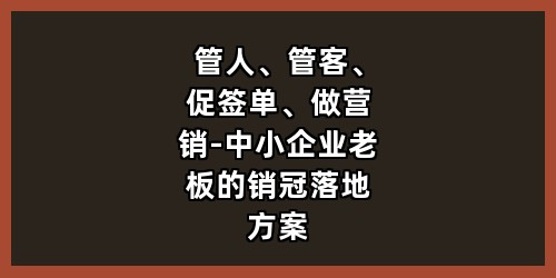 管人、管客、促签单、做营销-中小企业老板的销冠落地方案